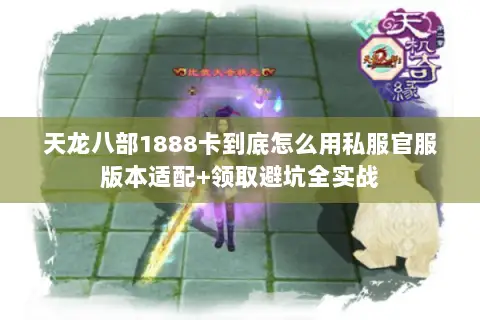 天龙八部1888卡到底怎么用私服官服版本适配+领取避坑全实战 天龙八部1888卡到底怎么用私服官服版本适配+领取避坑全实战