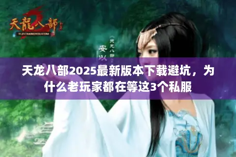 天龙八部2025最新版本下载避坑,为什么老玩家都在等这3个私服 天龙八部2025最新版本下载避坑,为什么老玩家都在等这3个私服