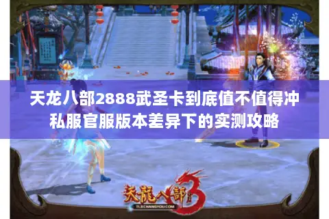 天龙八部2888武圣卡到底值不值得冲私服官服版本差异下的实测攻略 天龙八部2888武圣卡到底值不值得冲私服官服版本差异下的实测攻略