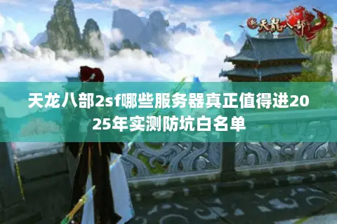 天龙八部2sf哪些服务器真正值得进2025年实测防坑白名单 天龙八部2sf哪些服务器真正值得进2025年实测防坑白名单
