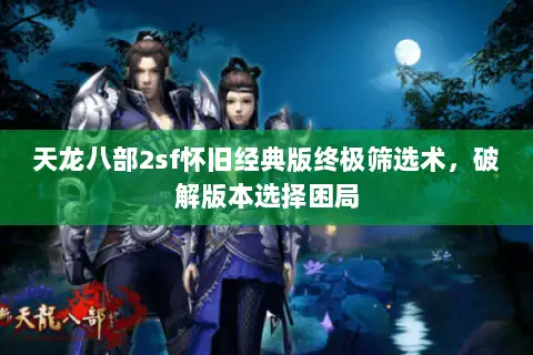 天龙八部2sf怀旧经典版终极筛选术，破解版本选择困局