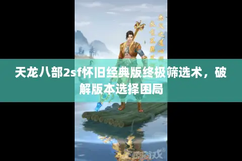 天龙八部2sf怀旧经典版终极筛选术，破解版本选择困局