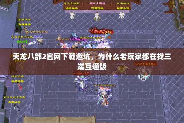天龙八部2官网下载避坑,为什么老玩家都在找三端互通版 天龙八部2官网下载避坑,为什么老玩家都在找三端互通版