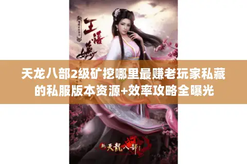 天龙八部2级矿挖哪里最赚老玩家私藏的私服版本资源+效率攻略全曝光 天龙八部2级矿挖哪里最赚老玩家私藏的私服版本资源+效率攻略全曝光