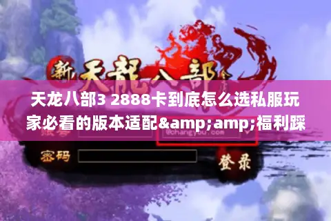天龙八部3 2888卡到底怎么选私服玩家必看的版本适配&福利踩坑指南 天龙八部3 2888卡到底怎么选私服玩家必看的版本适配&福利踩坑指南