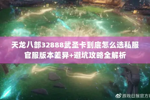 天龙八部32888武圣卡到底怎么选私服官服版本差异+避坑攻略全解析 天龙八部32888武圣卡到底怎么选私服官服版本差异+避坑攻略全解析