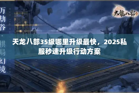 天龙八部35级哪里升级最快，2025私服秒速升级行动方案