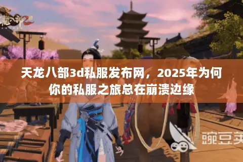 天龙八部3d私服发布网,2025年为何你的私服之旅总在崩溃边缘 天龙八部3d私服发布网,2025年为何你的私服之旅总在崩溃边缘