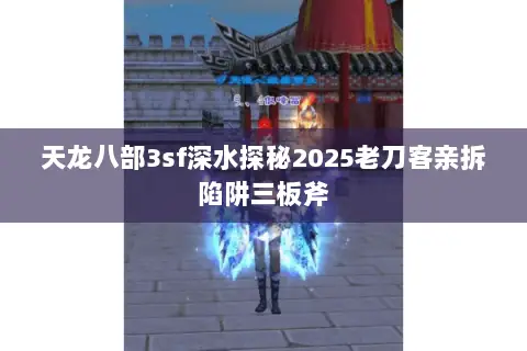 天龙八部3sf深水探秘2025老刀客亲拆陷阱三板斧 天龙八部3sf深水探秘2025老刀客亲拆陷阱三板斧
