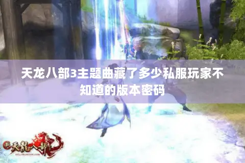 天龙八部3主题曲藏了多少私服玩家不知道的版本密码 天龙八部3主题曲藏了多少私服玩家不知道的版本密码