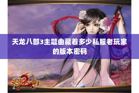 天龙八部3主题曲藏着多少私服老玩家的版本密码