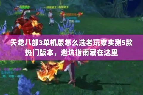 天龙八部3单机版怎么选老玩家实测5款热门版本,避坑指南藏在这里 天龙八部3单机版怎么选老玩家实测5款热门版本,避坑指南藏在这里