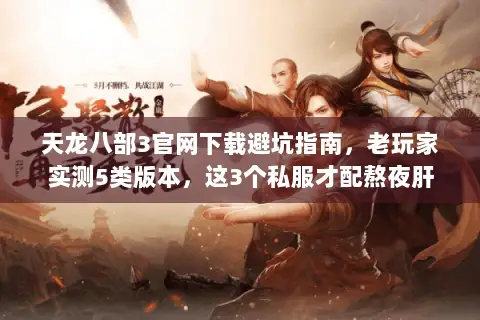 天龙八部3官网下载避坑指南,老玩家实测5类版本,这3个私服才配熬夜肝 天龙八部3官网下载避坑指南,老玩家实测5类版本,这3个私服才配熬夜肝
