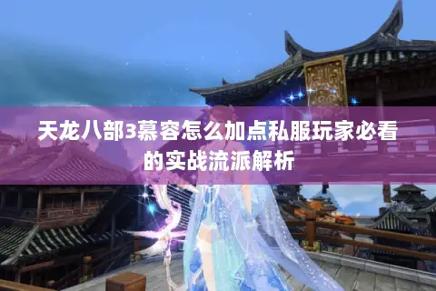 天龙八部3慕容怎么加点私服玩家必看的实战流派解析
