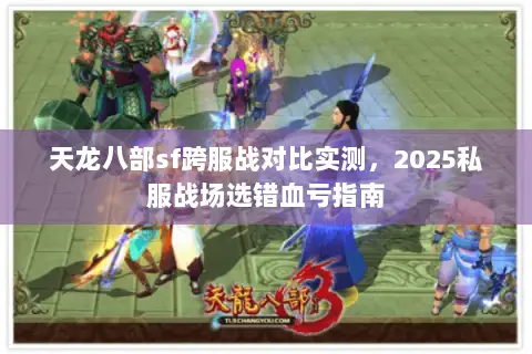 天龙八部sf跨服战对比实测,2025私服战场选错血亏指南 天龙八部sf跨服战对比实测,2025私服战场选错血亏指南
