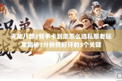 天龙八部3新手卡到底怎么选私服老玩家揭秘1分钟辨好坏的3个关键 天龙八部3新手卡到底怎么选私服老玩家揭秘1分钟辨好坏的3个关键