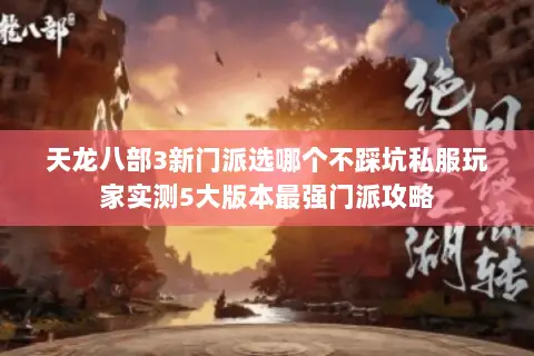 天龙八部3新门派选哪个不踩坑私服玩家实测5大版本最强门派攻略