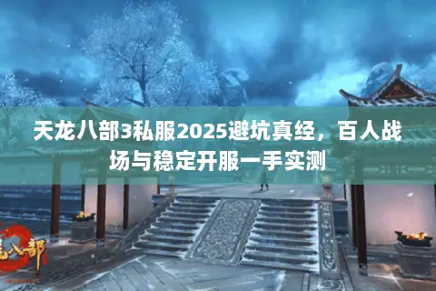 天龙八部3私服2025避坑真经,百人战场与稳定开服一手实测 天龙八部3私服2025避坑真经,百人战场与稳定开服一手实测