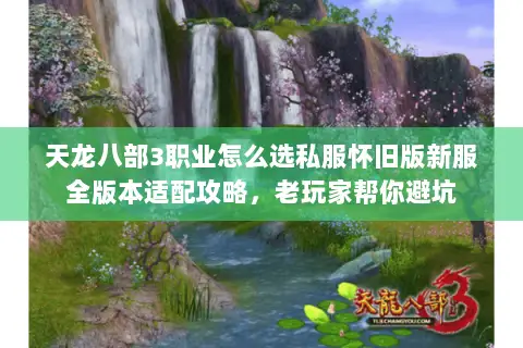 天龙八部3职业怎么选私服怀旧版新服全版本适配攻略,老玩家帮你避坑 天龙八部3职业怎么选私服怀旧版新服全版本适配攻略,老玩家帮你避坑