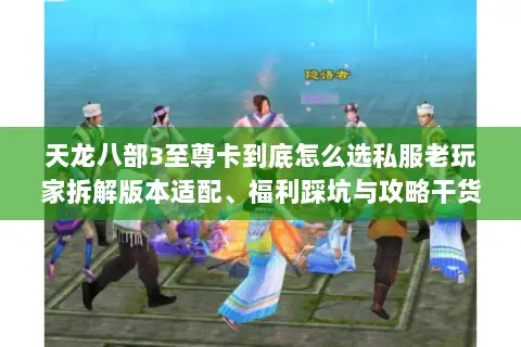 天龙八部3至尊卡到底怎么选私服老玩家拆解版本适配、福利踩坑与攻略干货
