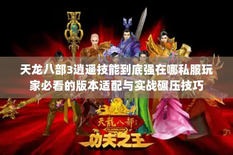 天龙八部3逍遥技能到底强在哪私服玩家必看的版本适配与实战碾压技巧 天龙八部3逍遥技能到底强在哪私服玩家必看的版本适配与实战碾压技巧