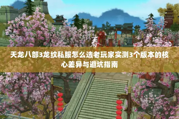天龙八部3龙纹私服怎么选老玩家实测3个版本的核心差异与避坑指南 天龙八部3龙纹私服怎么选老玩家实测3个版本的核心差异与避坑指南