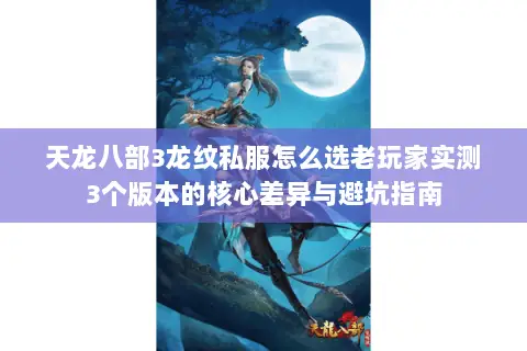 天龙八部3龙纹私服怎么选老玩家实测3个版本的核心差异与避坑指南 天龙八部3龙纹私服怎么选老玩家实测3个版本的核心差异与避坑指南