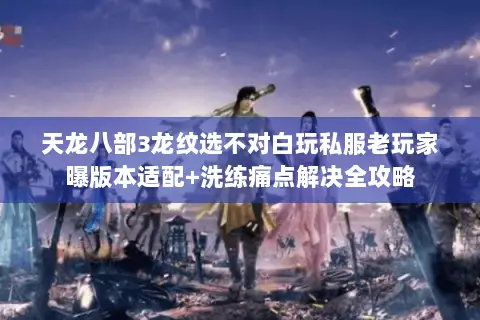 天龙八部3龙纹选不对白玩私服老玩家曝版本适配+洗练痛点解决全攻略 天龙八部3龙纹选不对白玩私服老玩家曝版本适配+洗练痛点解决全攻略