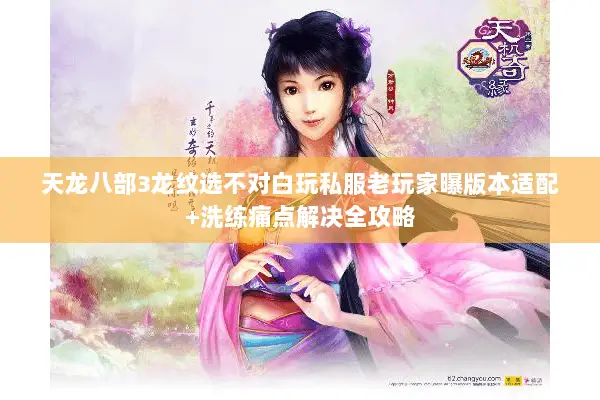 天龙八部3龙纹选不对白玩私服老玩家曝版本适配+洗练痛点解决全攻略 天龙八部3龙纹选不对白玩私服老玩家曝版本适配+洗练痛点解决全攻略