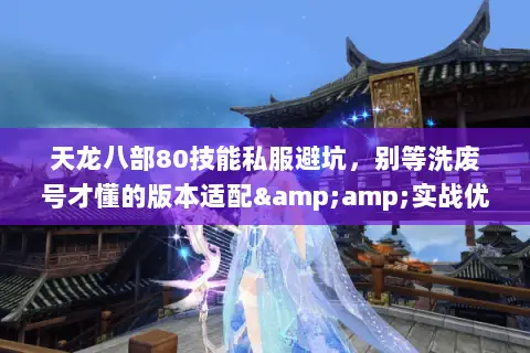 天龙八部80技能私服避坑,别等洗废号才懂的版本适配&实战优先级 天龙八部80技能私服避坑,别等洗废号才懂的版本适配&实战优先级