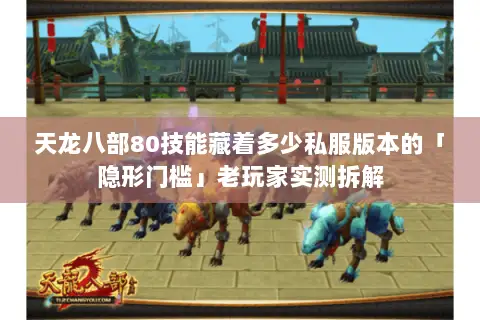 天龙八部80技能藏着多少私服版本的「隐形门槛」老玩家实测拆解
