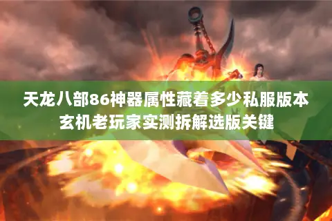 天龙八部86神器属性藏着多少私服版本玄机老玩家实测拆解选版关键 天龙八部86神器属性藏着多少私服版本玄机老玩家实测拆解选版关键