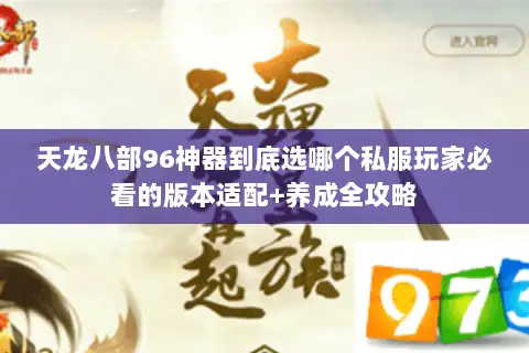 天龙八部96神器到底选哪个私服玩家必看的版本适配+养成全攻略 天龙八部96神器到底选哪个私服玩家必看的版本适配+养成全攻略