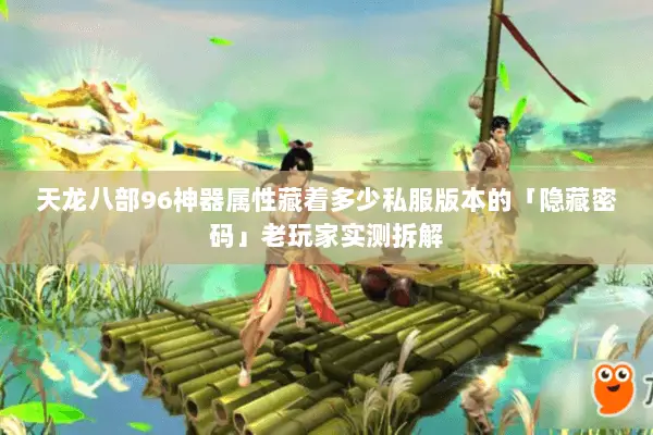 天龙八部96神器属性藏着多少私服版本的「隐藏密码」老玩家实测拆解 天龙八部96神器属性藏着多少私服版本的「隐藏密码」老玩家实测拆解