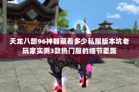 天龙八部96神器藏着多少私服版本坑老玩家实测3款热门服的细节差距 天龙八部96神器藏着多少私服版本坑老玩家实测3款热门服的细节差距