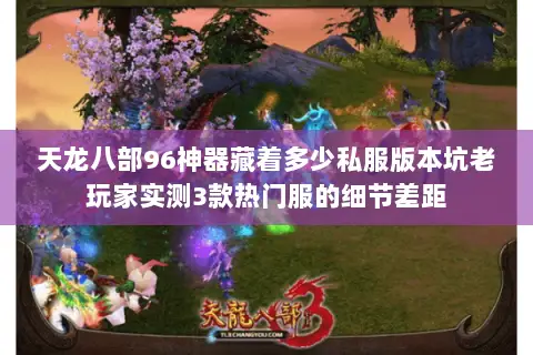 天龙八部96神器藏着多少私服版本坑老玩家实测3款热门服的细节差距 天龙八部96神器藏着多少私服版本坑老玩家实测3款热门服的细节差距