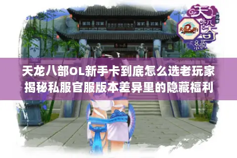 天龙八部OL新手卡到底怎么选老玩家揭秘私服官服版本差异里的隐藏福利