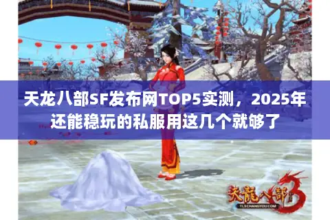 天龙八部SF发布网TOP5实测，2025年还能稳玩的私服用这几个就够了