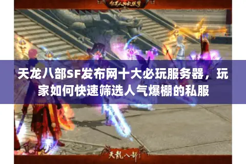 天龙八部SF发布网十大必玩服务器，玩家如何快速筛选人气爆棚的私服