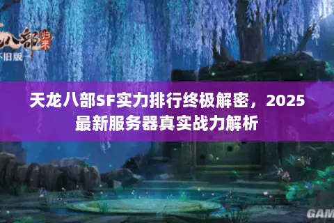 天龙八部SF实力排行终极解密,2025最新服务器真实战力解析 天龙八部SF实力排行终极解密,2025最新服务器真实战力解析