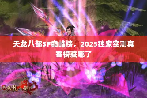 天龙八部SF巅峰榜,2025独家实测真香榜藏哪了 天龙八部SF巅峰榜,2025独家实测真香榜藏哪了