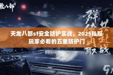 天龙八部sf安全防护实战，2025私服玩家必看的五重防护门