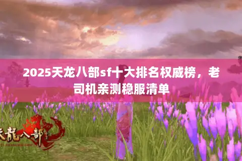 2025天龙八部sf十大排名权威榜,老司机亲测稳服清单 2025天龙八部sf十大排名权威榜,老司机亲测稳服清单