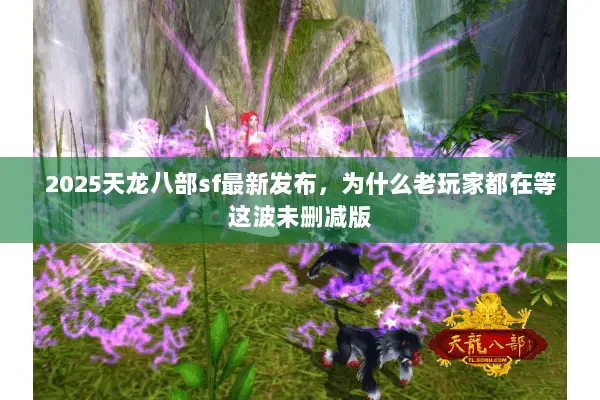 2025天龙八部sf最新发布，为什么老玩家都在等这波未删减版