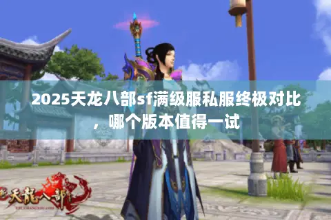 2025天龙八部sf满级服私服终极对比,哪个版本值得一试 2025天龙八部sf满级服私服终极对比,哪个版本值得一试