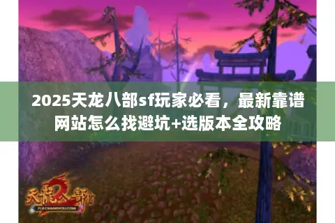 2025天龙八部sf玩家必看，最新靠谱网站怎么找避坑+选版本全攻略