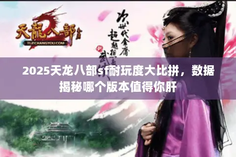 2025天龙八部sf耐玩度大比拼，数据揭秘哪个版本值得你肝