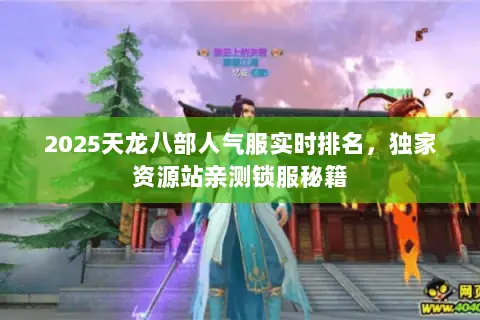 2025天龙八部人气服实时排名,独家资源站亲测锁服秘籍 2025天龙八部人气服实时排名,独家资源站亲测锁服秘籍