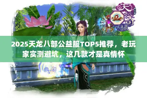 2025天龙八部公益服TOP5推荐，老玩家实测避坑，这几款才是真情怀