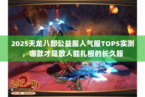 2025天龙八部公益服人气服TOP5实测,哪款才是散人能扎根的长久服 2025天龙八部公益服人气服TOP5实测,哪款才是散人能扎根的长久服